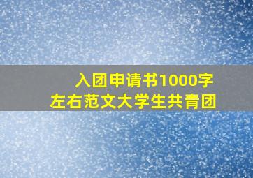 入团申请书1000字左右范文大学生共青团