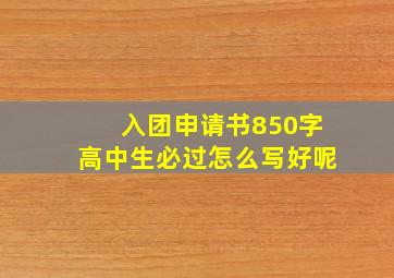 入团申请书850字高中生必过怎么写好呢