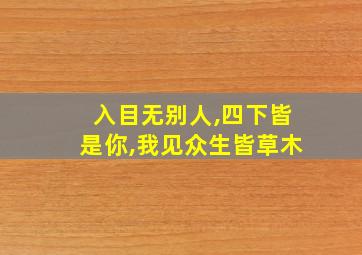 入目无别人,四下皆是你,我见众生皆草木