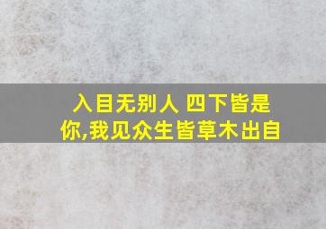 入目无别人 四下皆是你,我见众生皆草木出自