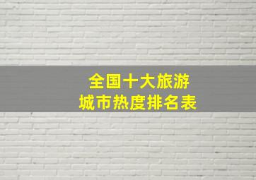 全国十大旅游城市热度排名表