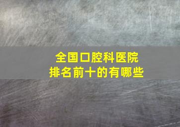 全国口腔科医院排名前十的有哪些