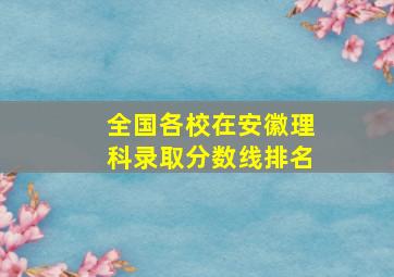 全国各校在安徽理科录取分数线排名