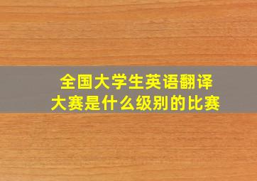 全国大学生英语翻译大赛是什么级别的比赛