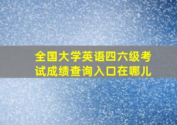 全国大学英语四六级考试成绩查询入口在哪儿