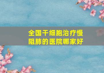 全国干细胞治疗慢阻肺的医院哪家好