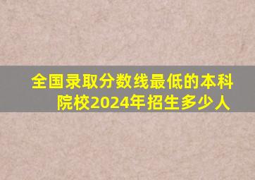 全国录取分数线最低的本科院校2024年招生多少人