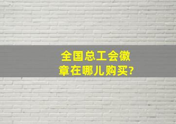 全国总工会徽章在哪儿购买?