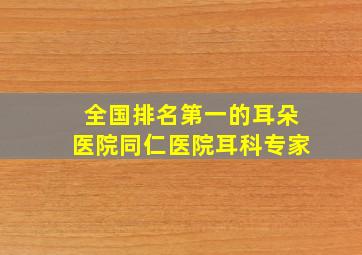 全国排名第一的耳朵医院同仁医院耳科专家