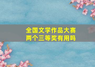 全国文学作品大赛两个三等奖有用吗