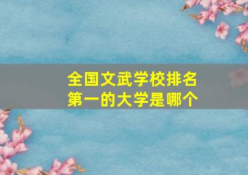 全国文武学校排名第一的大学是哪个