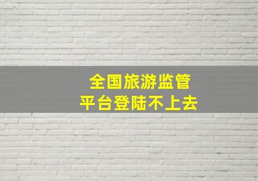 全国旅游监管平台登陆不上去