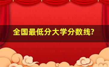 全国最低分大学分数线?