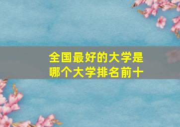 全国最好的大学是哪个大学排名前十