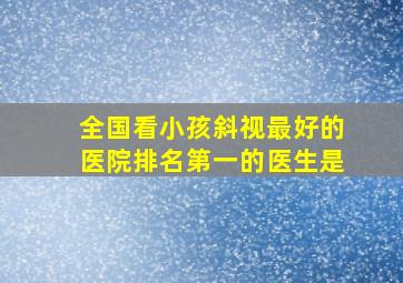 全国看小孩斜视最好的医院排名第一的医生是