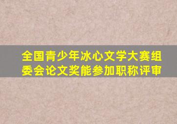 全国青少年冰心文学大赛组委会论文奖能参加职称评审