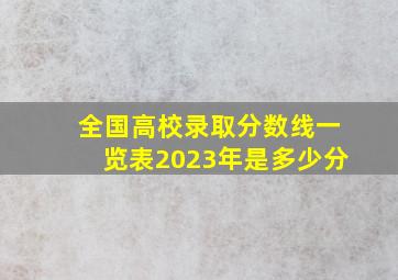 全国高校录取分数线一览表2023年是多少分