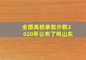 全国高校录取分数2020年公布了吗山东