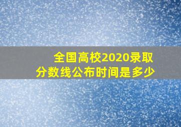 全国高校2020录取分数线公布时间是多少