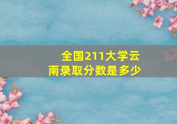 全国211大学云南录取分数是多少