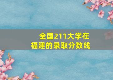 全国211大学在福建的录取分数线