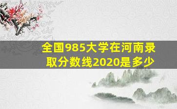 全国985大学在河南录取分数线2020是多少