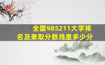 全国985211大学排名及录取分数线是多少分