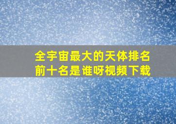 全宇宙最大的天体排名前十名是谁呀视频下载