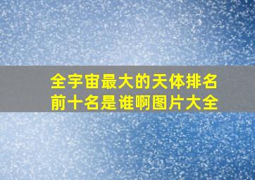 全宇宙最大的天体排名前十名是谁啊图片大全