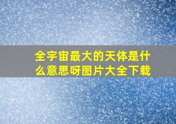 全宇宙最大的天体是什么意思呀图片大全下载