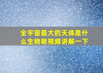 全宇宙最大的天体是什么生物呢视频讲解一下