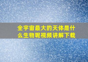 全宇宙最大的天体是什么生物呢视频讲解下载