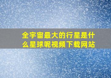 全宇宙最大的行星是什么星球呢视频下载网站