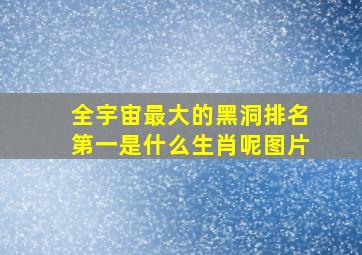 全宇宙最大的黑洞排名第一是什么生肖呢图片