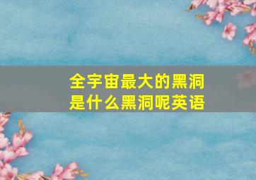 全宇宙最大的黑洞是什么黑洞呢英语