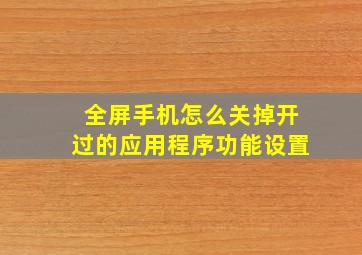 全屏手机怎么关掉开过的应用程序功能设置