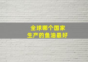 全球哪个国家生产的鱼油最好