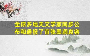 全球多地天文学家同步公布和通报了首张黑洞真容