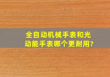 全自动机械手表和光动能手表哪个更耐用?