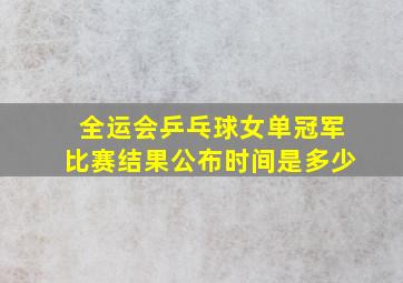 全运会乒乓球女单冠军比赛结果公布时间是多少