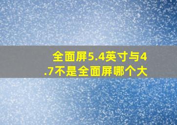 全面屏5.4英寸与4.7不是全面屏哪个大