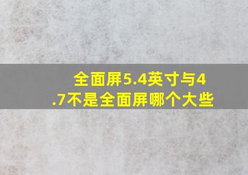 全面屏5.4英寸与4.7不是全面屏哪个大些