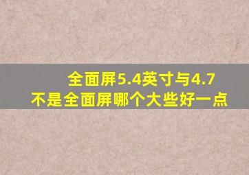 全面屏5.4英寸与4.7不是全面屏哪个大些好一点