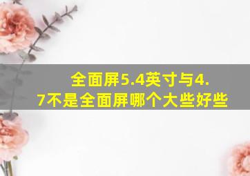 全面屏5.4英寸与4.7不是全面屏哪个大些好些