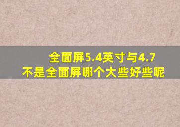 全面屏5.4英寸与4.7不是全面屏哪个大些好些呢