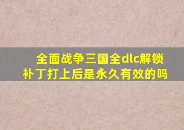 全面战争三国全dlc解锁补丁打上后是永久有效的吗