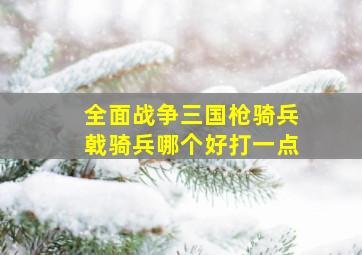 全面战争三国枪骑兵戟骑兵哪个好打一点