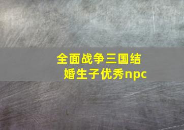 全面战争三国结婚生子优秀npc