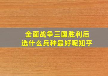 全面战争三国胜利后选什么兵种最好呢知乎