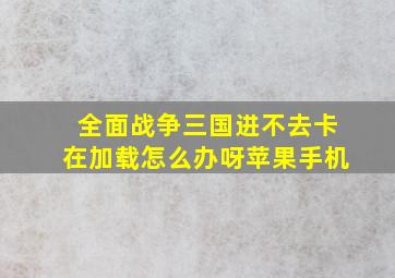 全面战争三国进不去卡在加载怎么办呀苹果手机